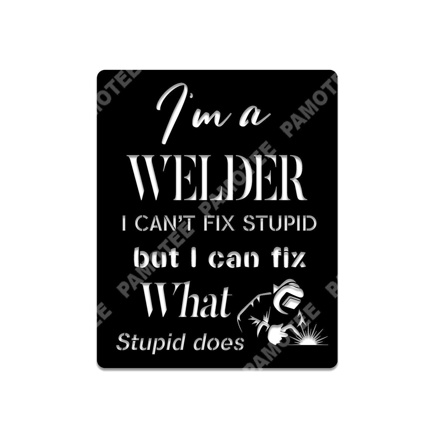 I'm A Welder, I Can't Fix Stupid, But I Can Fix What Stupid Does Metal Sign, Metal Laser Cut Metal Signs Custom Gift Ideas